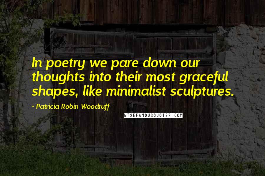 Patricia Robin Woodruff Quotes: In poetry we pare down our thoughts into their most graceful shapes, like minimalist sculptures.