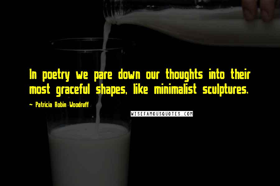Patricia Robin Woodruff Quotes: In poetry we pare down our thoughts into their most graceful shapes, like minimalist sculptures.