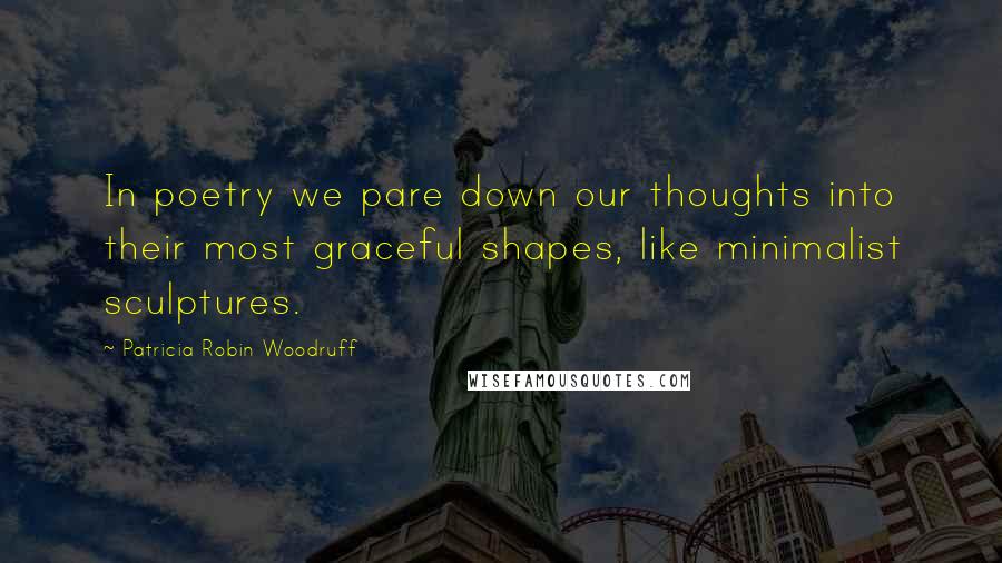 Patricia Robin Woodruff Quotes: In poetry we pare down our thoughts into their most graceful shapes, like minimalist sculptures.