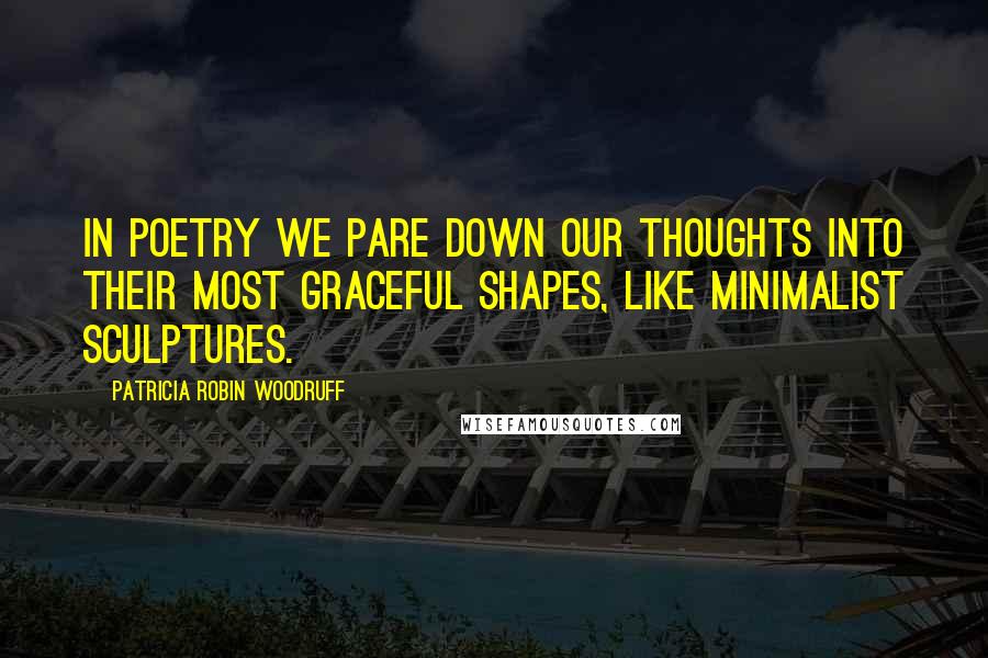 Patricia Robin Woodruff Quotes: In poetry we pare down our thoughts into their most graceful shapes, like minimalist sculptures.