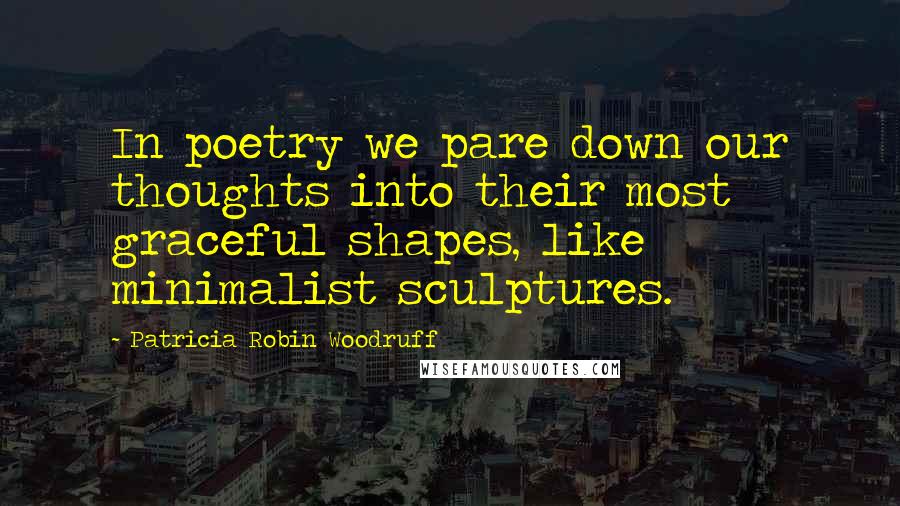 Patricia Robin Woodruff Quotes: In poetry we pare down our thoughts into their most graceful shapes, like minimalist sculptures.