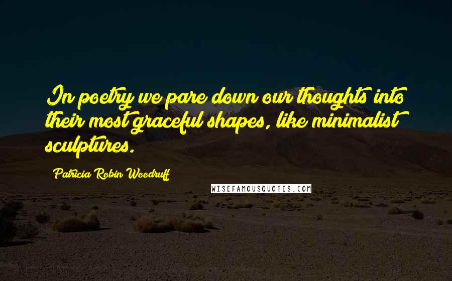 Patricia Robin Woodruff Quotes: In poetry we pare down our thoughts into their most graceful shapes, like minimalist sculptures.