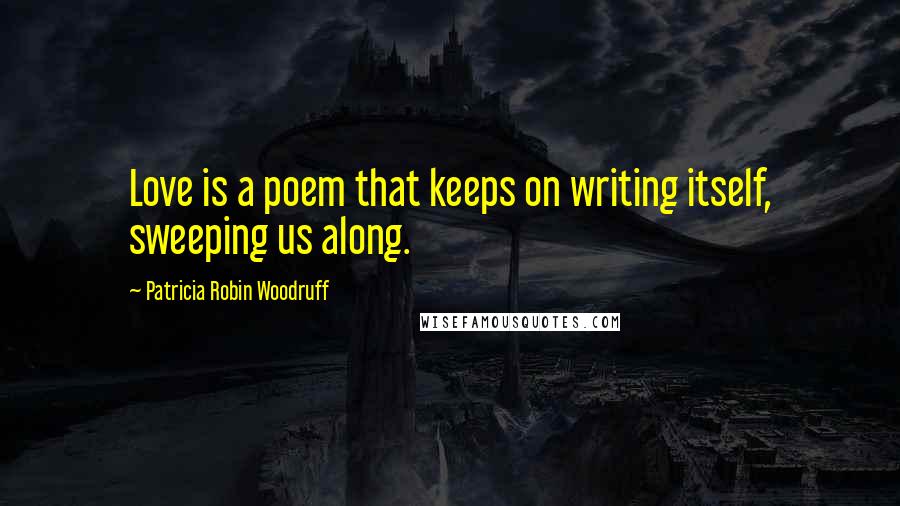 Patricia Robin Woodruff Quotes: Love is a poem that keeps on writing itself, sweeping us along.