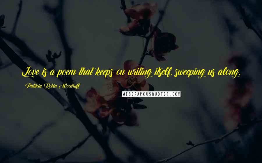 Patricia Robin Woodruff Quotes: Love is a poem that keeps on writing itself, sweeping us along.