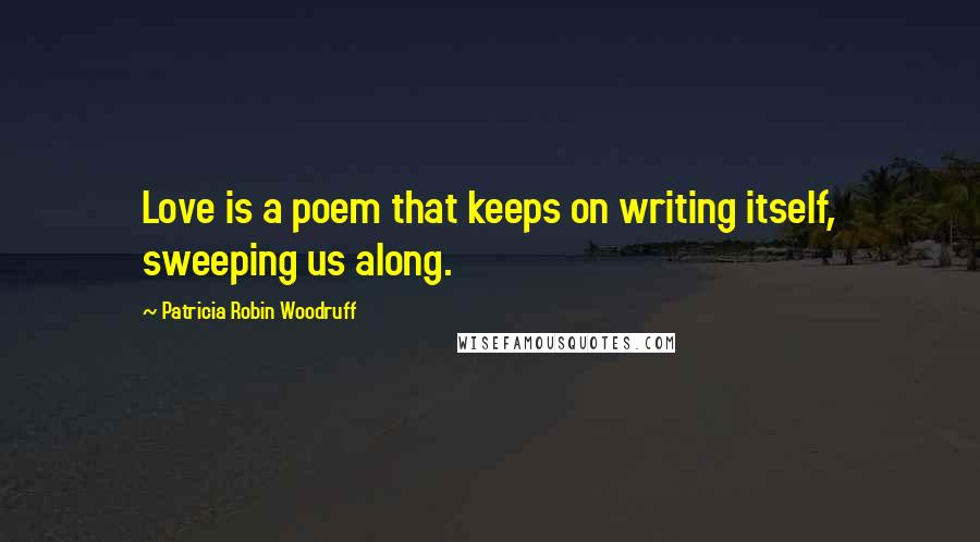 Patricia Robin Woodruff Quotes: Love is a poem that keeps on writing itself, sweeping us along.