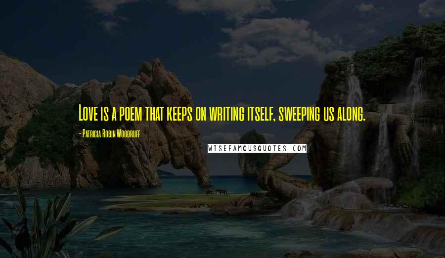 Patricia Robin Woodruff Quotes: Love is a poem that keeps on writing itself, sweeping us along.