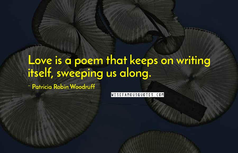 Patricia Robin Woodruff Quotes: Love is a poem that keeps on writing itself, sweeping us along.