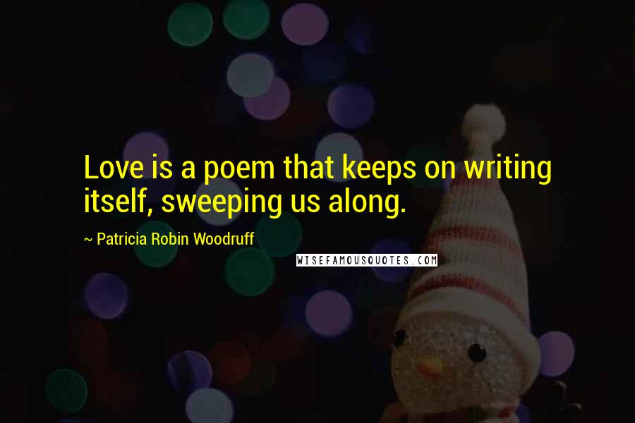 Patricia Robin Woodruff Quotes: Love is a poem that keeps on writing itself, sweeping us along.