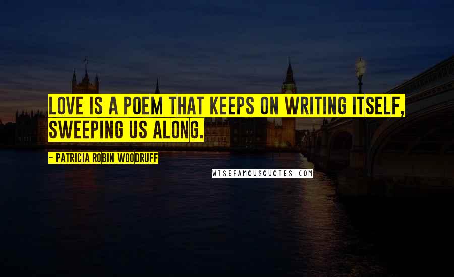 Patricia Robin Woodruff Quotes: Love is a poem that keeps on writing itself, sweeping us along.