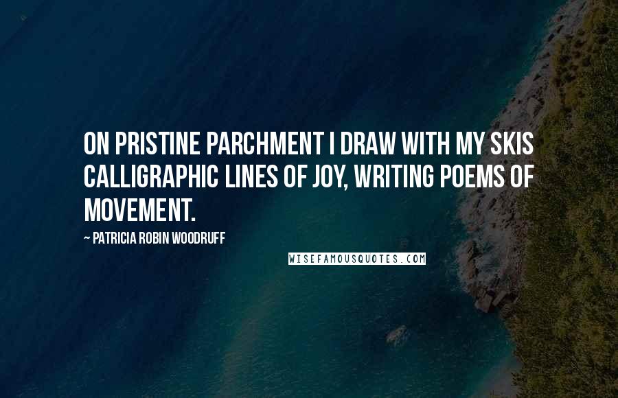 Patricia Robin Woodruff Quotes: On pristine parchment I draw with my skis calligraphic lines of joy, writing poems of movement.