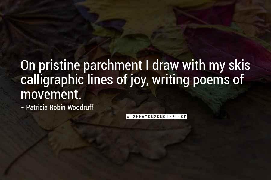 Patricia Robin Woodruff Quotes: On pristine parchment I draw with my skis calligraphic lines of joy, writing poems of movement.