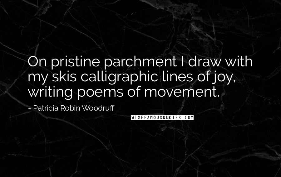 Patricia Robin Woodruff Quotes: On pristine parchment I draw with my skis calligraphic lines of joy, writing poems of movement.