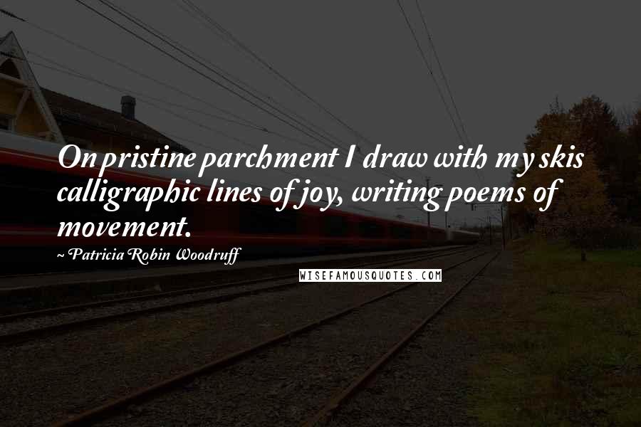 Patricia Robin Woodruff Quotes: On pristine parchment I draw with my skis calligraphic lines of joy, writing poems of movement.