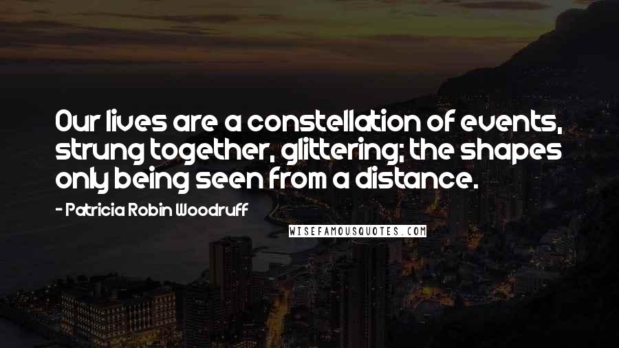 Patricia Robin Woodruff Quotes: Our lives are a constellation of events, strung together, glittering; the shapes only being seen from a distance.