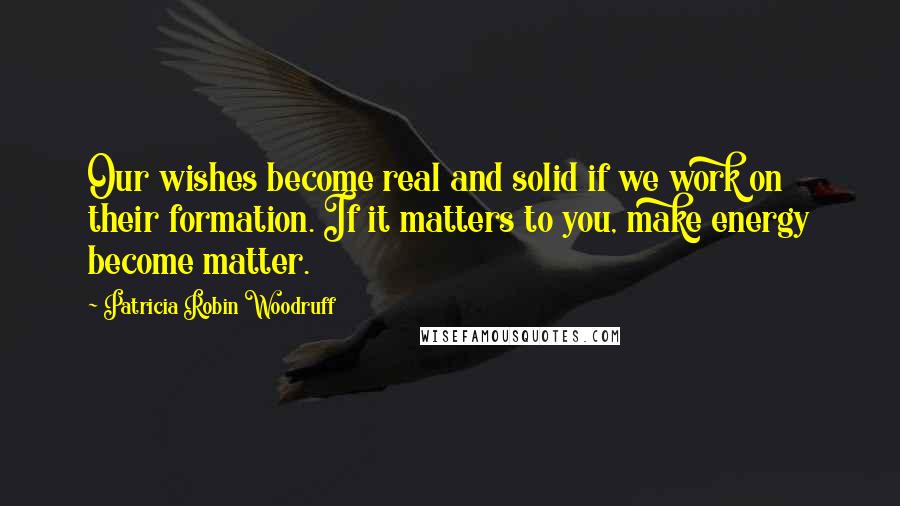 Patricia Robin Woodruff Quotes: Our wishes become real and solid if we work on their formation. If it matters to you, make energy become matter.