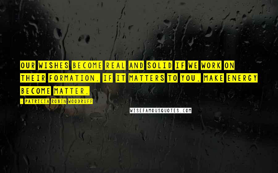 Patricia Robin Woodruff Quotes: Our wishes become real and solid if we work on their formation. If it matters to you, make energy become matter.