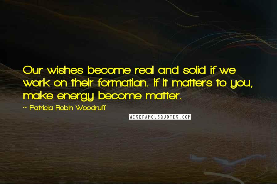 Patricia Robin Woodruff Quotes: Our wishes become real and solid if we work on their formation. If it matters to you, make energy become matter.