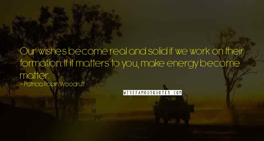 Patricia Robin Woodruff Quotes: Our wishes become real and solid if we work on their formation. If it matters to you, make energy become matter.