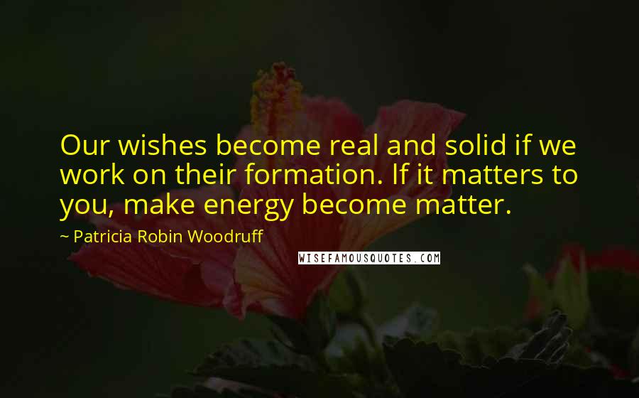 Patricia Robin Woodruff Quotes: Our wishes become real and solid if we work on their formation. If it matters to you, make energy become matter.