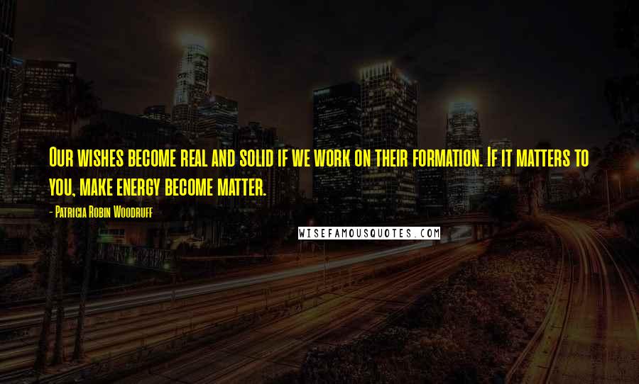 Patricia Robin Woodruff Quotes: Our wishes become real and solid if we work on their formation. If it matters to you, make energy become matter.