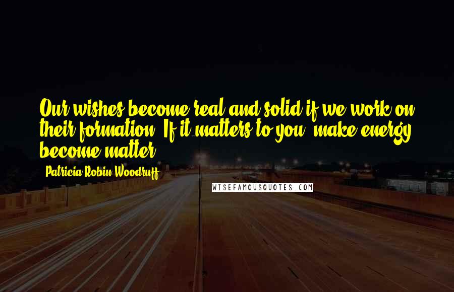 Patricia Robin Woodruff Quotes: Our wishes become real and solid if we work on their formation. If it matters to you, make energy become matter.