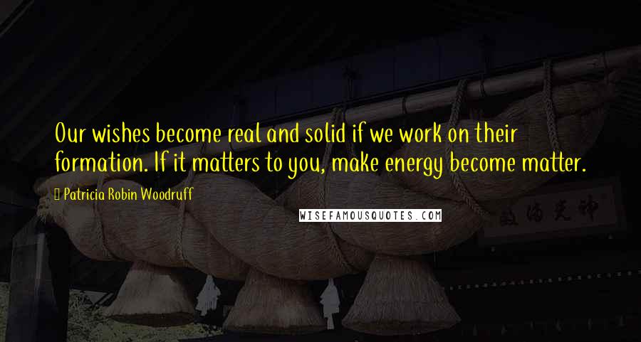 Patricia Robin Woodruff Quotes: Our wishes become real and solid if we work on their formation. If it matters to you, make energy become matter.