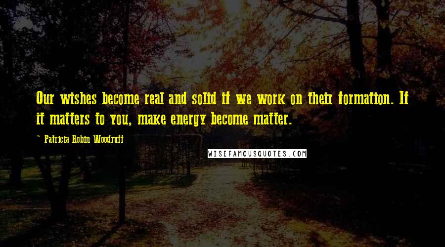 Patricia Robin Woodruff Quotes: Our wishes become real and solid if we work on their formation. If it matters to you, make energy become matter.