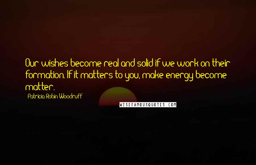 Patricia Robin Woodruff Quotes: Our wishes become real and solid if we work on their formation. If it matters to you, make energy become matter.