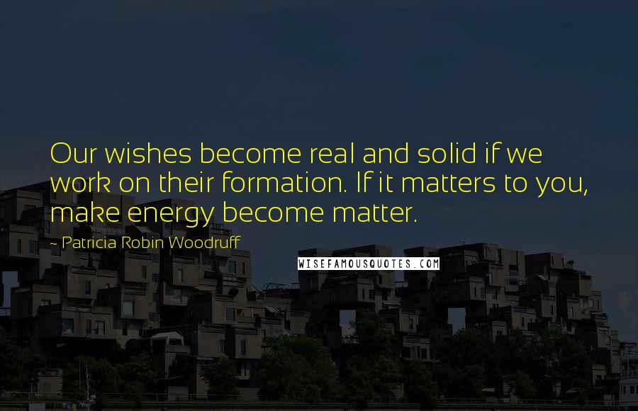 Patricia Robin Woodruff Quotes: Our wishes become real and solid if we work on their formation. If it matters to you, make energy become matter.