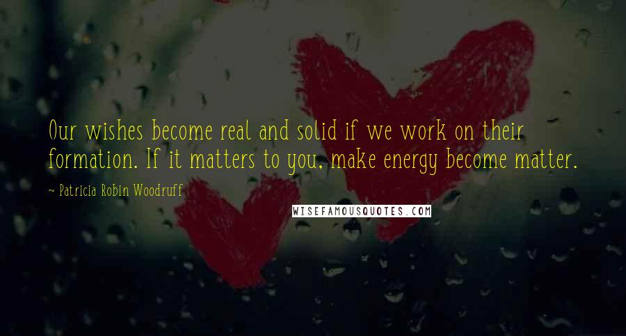 Patricia Robin Woodruff Quotes: Our wishes become real and solid if we work on their formation. If it matters to you, make energy become matter.