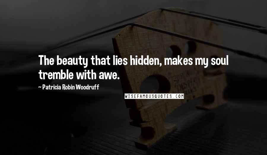 Patricia Robin Woodruff Quotes: The beauty that lies hidden, makes my soul tremble with awe.