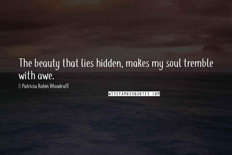 Patricia Robin Woodruff Quotes: The beauty that lies hidden, makes my soul tremble with awe.