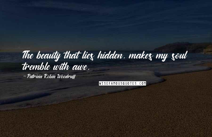 Patricia Robin Woodruff Quotes: The beauty that lies hidden, makes my soul tremble with awe.