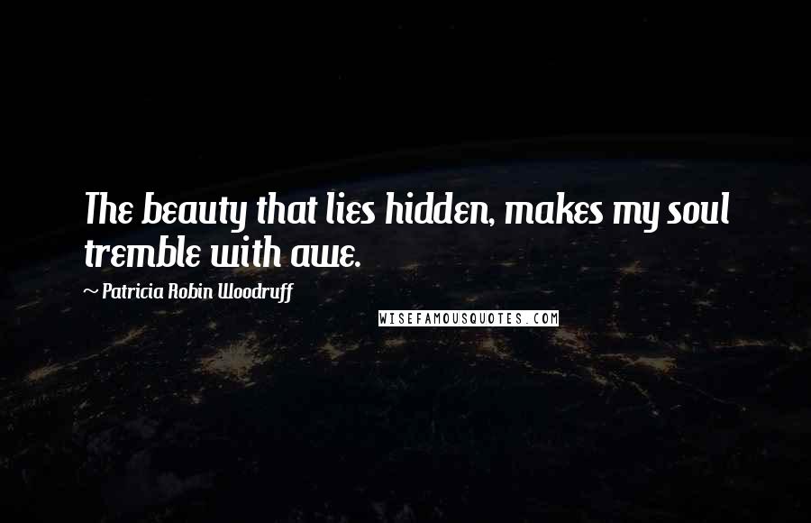 Patricia Robin Woodruff Quotes: The beauty that lies hidden, makes my soul tremble with awe.