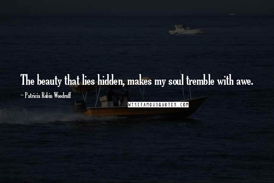 Patricia Robin Woodruff Quotes: The beauty that lies hidden, makes my soul tremble with awe.