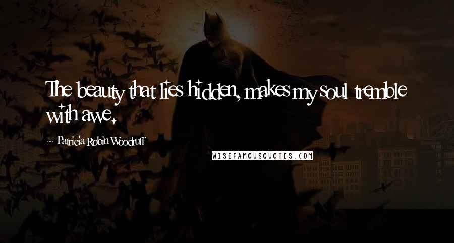 Patricia Robin Woodruff Quotes: The beauty that lies hidden, makes my soul tremble with awe.