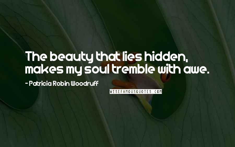 Patricia Robin Woodruff Quotes: The beauty that lies hidden, makes my soul tremble with awe.