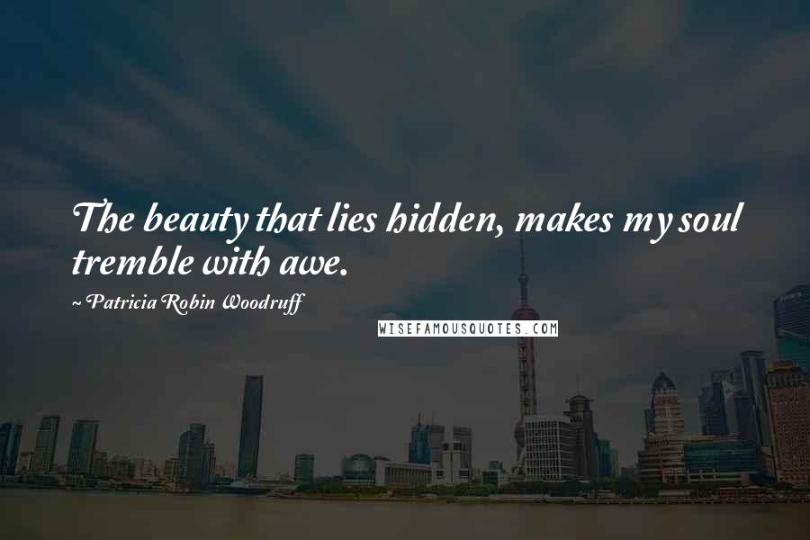 Patricia Robin Woodruff Quotes: The beauty that lies hidden, makes my soul tremble with awe.