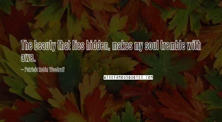 Patricia Robin Woodruff Quotes: The beauty that lies hidden, makes my soul tremble with awe.