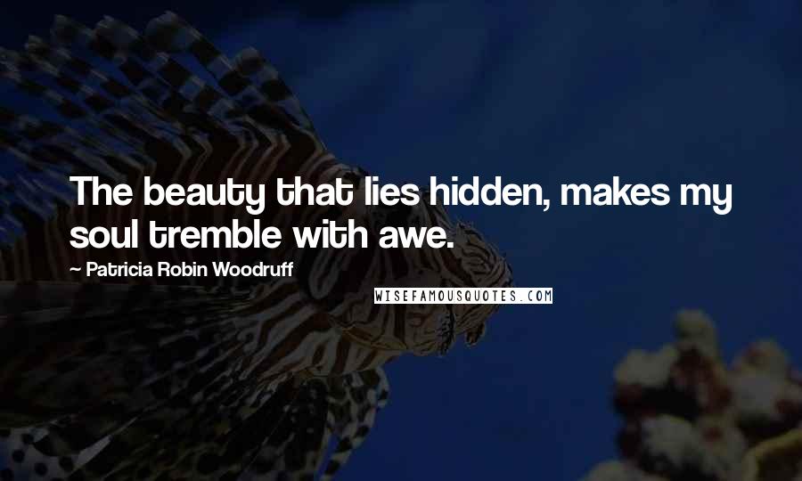 Patricia Robin Woodruff Quotes: The beauty that lies hidden, makes my soul tremble with awe.
