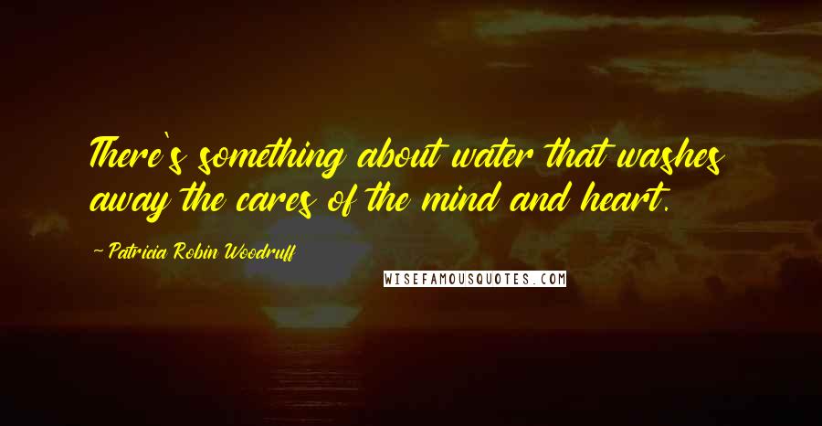 Patricia Robin Woodruff Quotes: There's something about water that washes away the cares of the mind and heart.