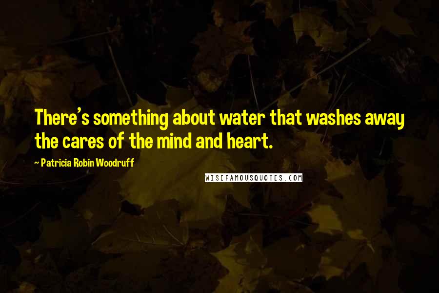 Patricia Robin Woodruff Quotes: There's something about water that washes away the cares of the mind and heart.