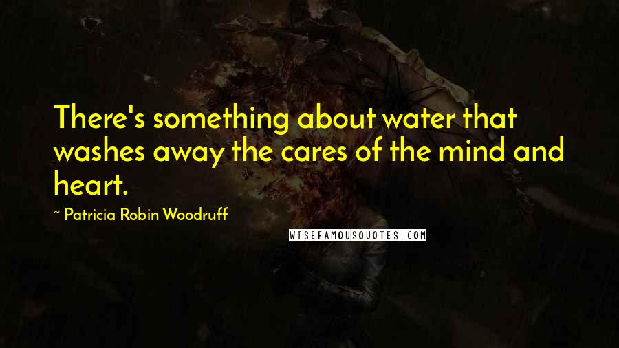 Patricia Robin Woodruff Quotes: There's something about water that washes away the cares of the mind and heart.