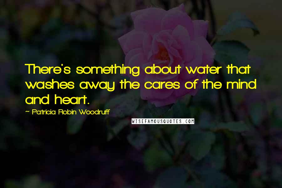 Patricia Robin Woodruff Quotes: There's something about water that washes away the cares of the mind and heart.
