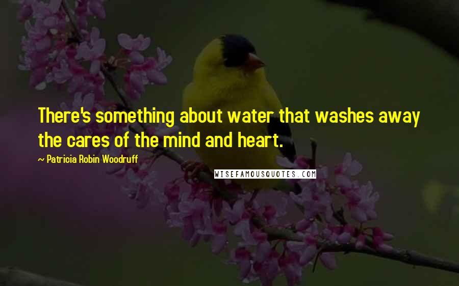 Patricia Robin Woodruff Quotes: There's something about water that washes away the cares of the mind and heart.