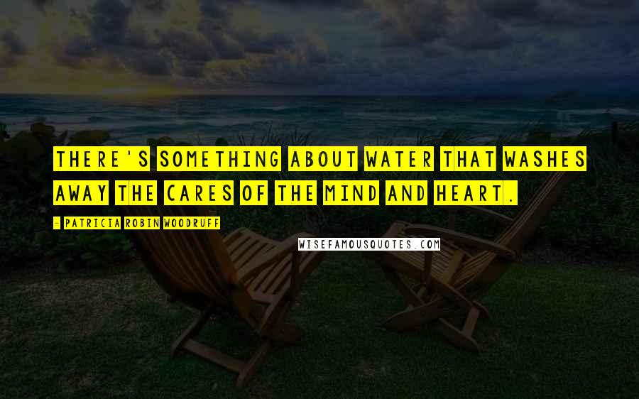 Patricia Robin Woodruff Quotes: There's something about water that washes away the cares of the mind and heart.