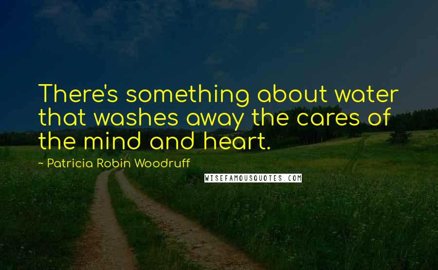 Patricia Robin Woodruff Quotes: There's something about water that washes away the cares of the mind and heart.