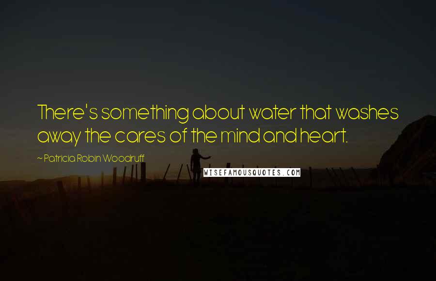 Patricia Robin Woodruff Quotes: There's something about water that washes away the cares of the mind and heart.