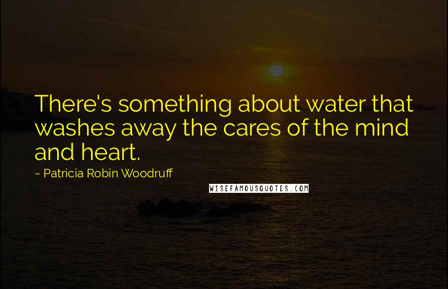 Patricia Robin Woodruff Quotes: There's something about water that washes away the cares of the mind and heart.