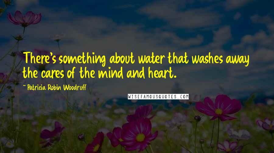 Patricia Robin Woodruff Quotes: There's something about water that washes away the cares of the mind and heart.